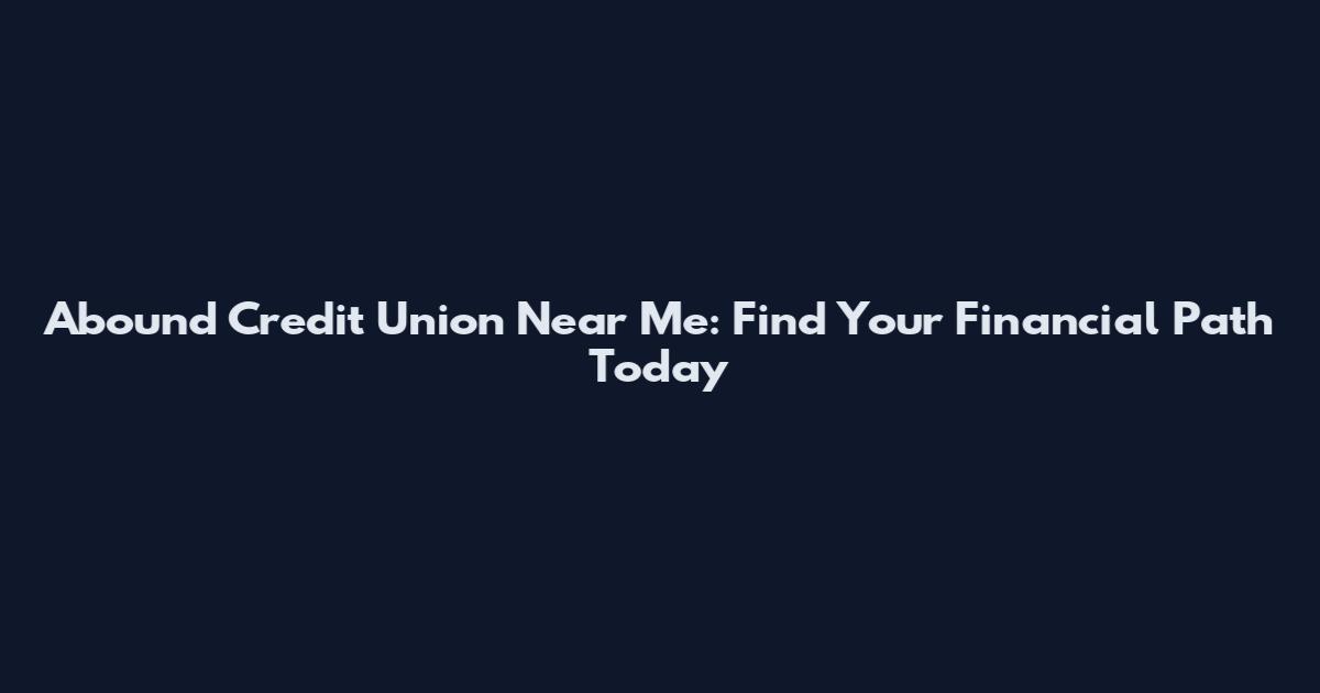 Abound Credit Union Near Me: Find Your Financial Path Today