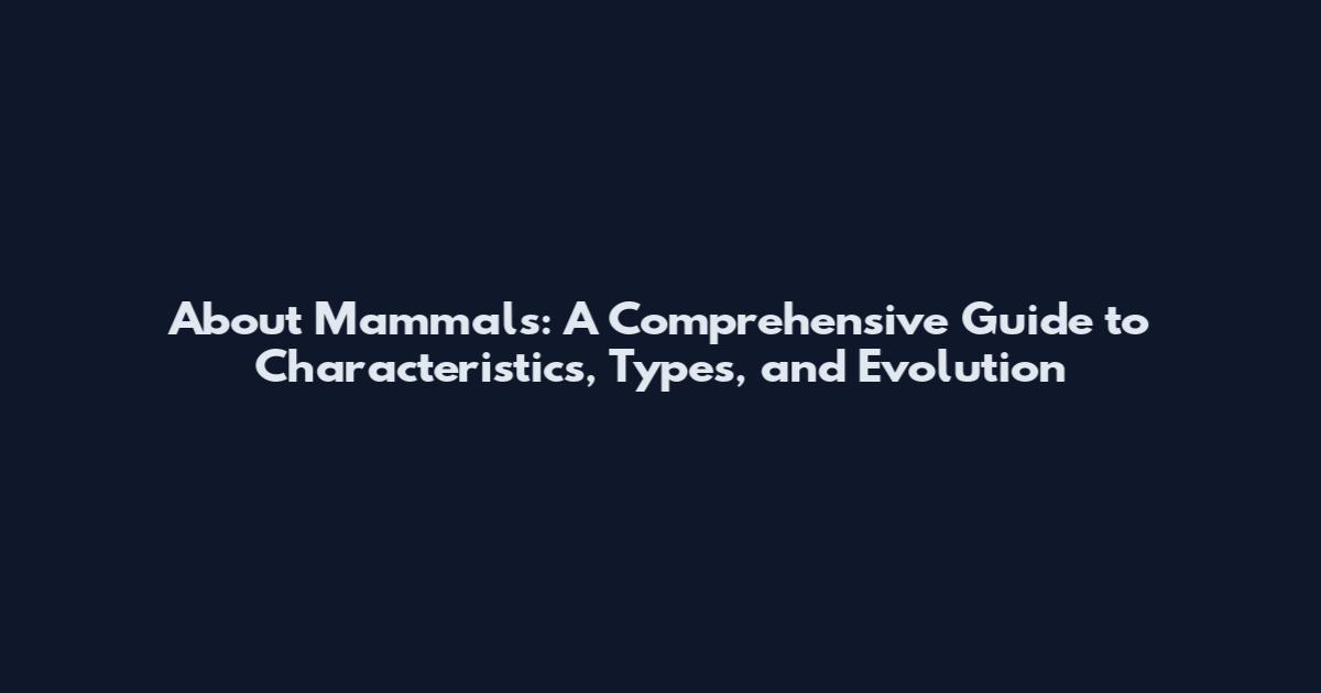 About Mammals: A Comprehensive Guide to Characteristics, Types, and Evolution