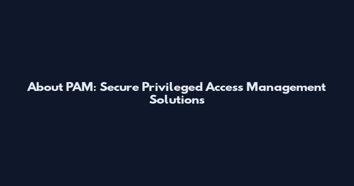 About PAM: Secure Privileged Access Management Solutions