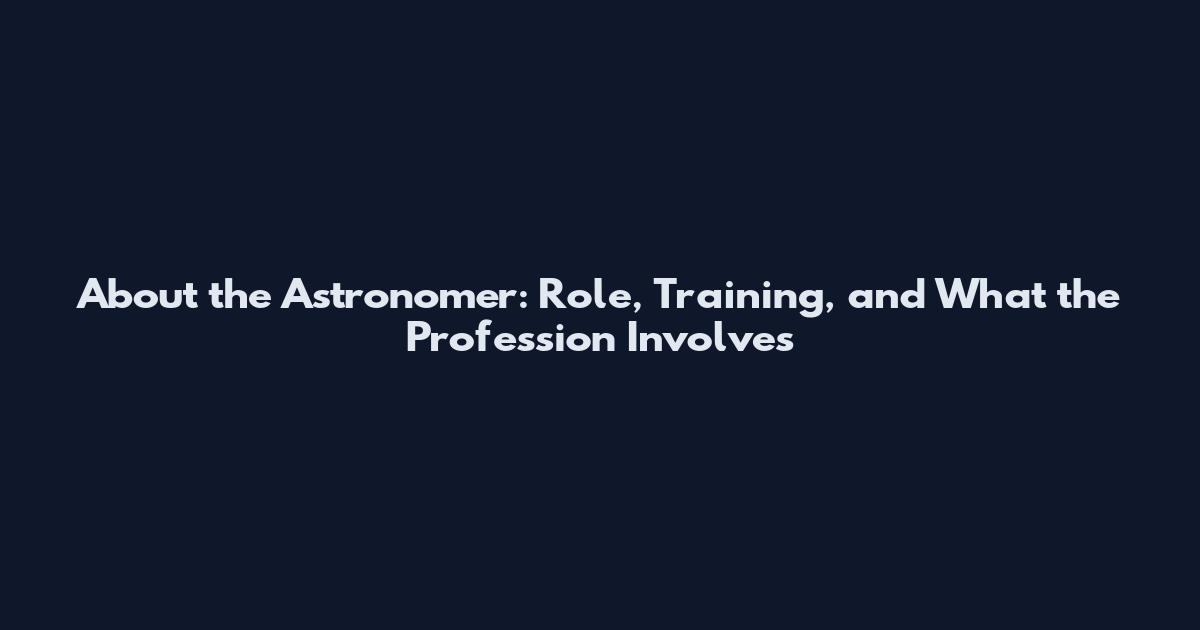 About the Astronomer: Role, Training, and What the Profession Involves