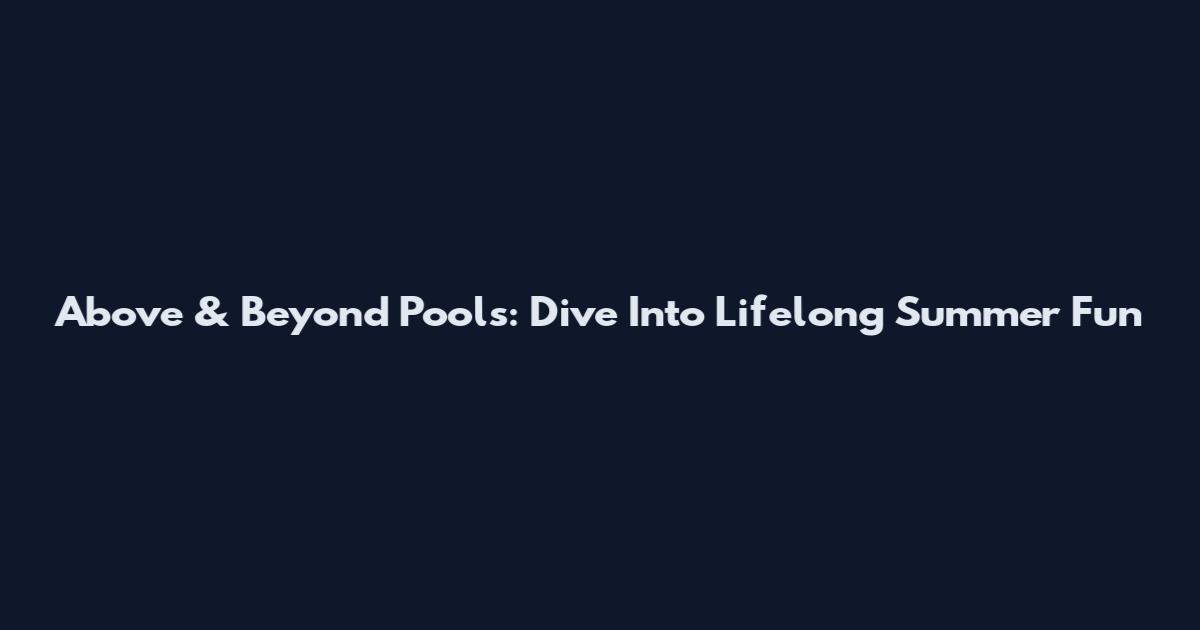 Above & Beyond Pools: Dive Into Lifelong Summer Fun