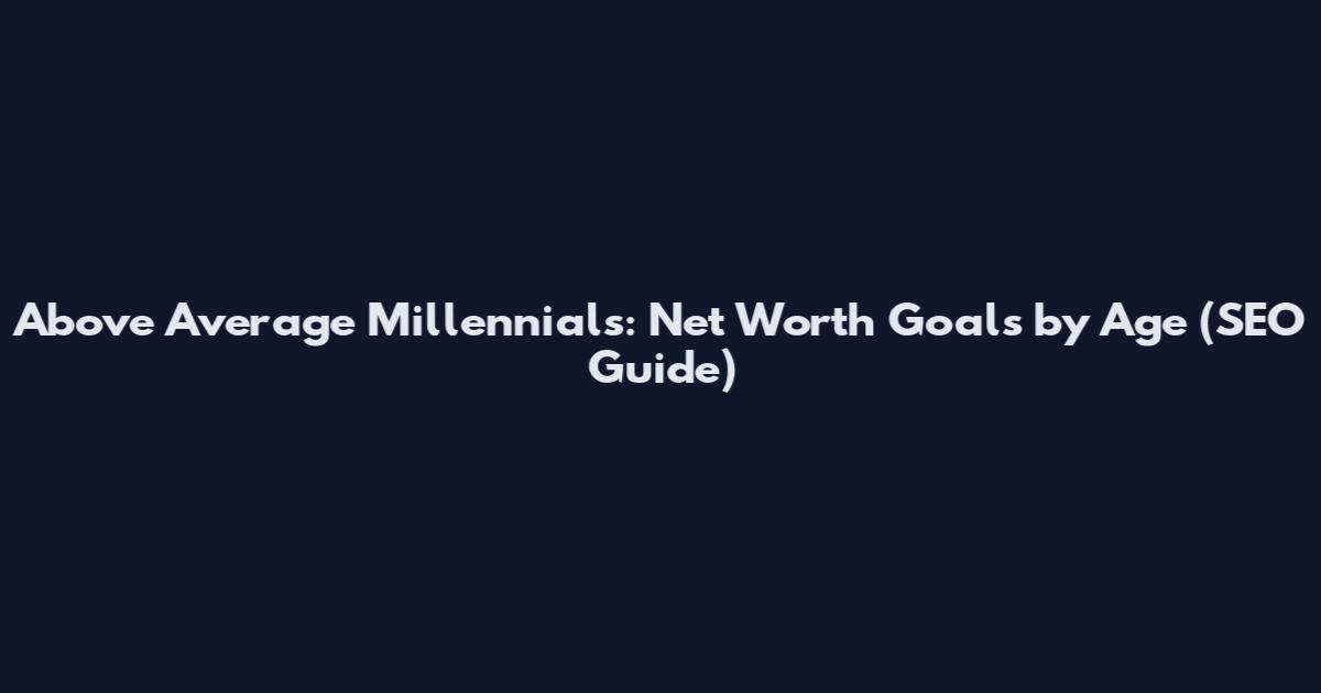 Above Average Millennials: Net Worth Goals by Age (SEO Guide)