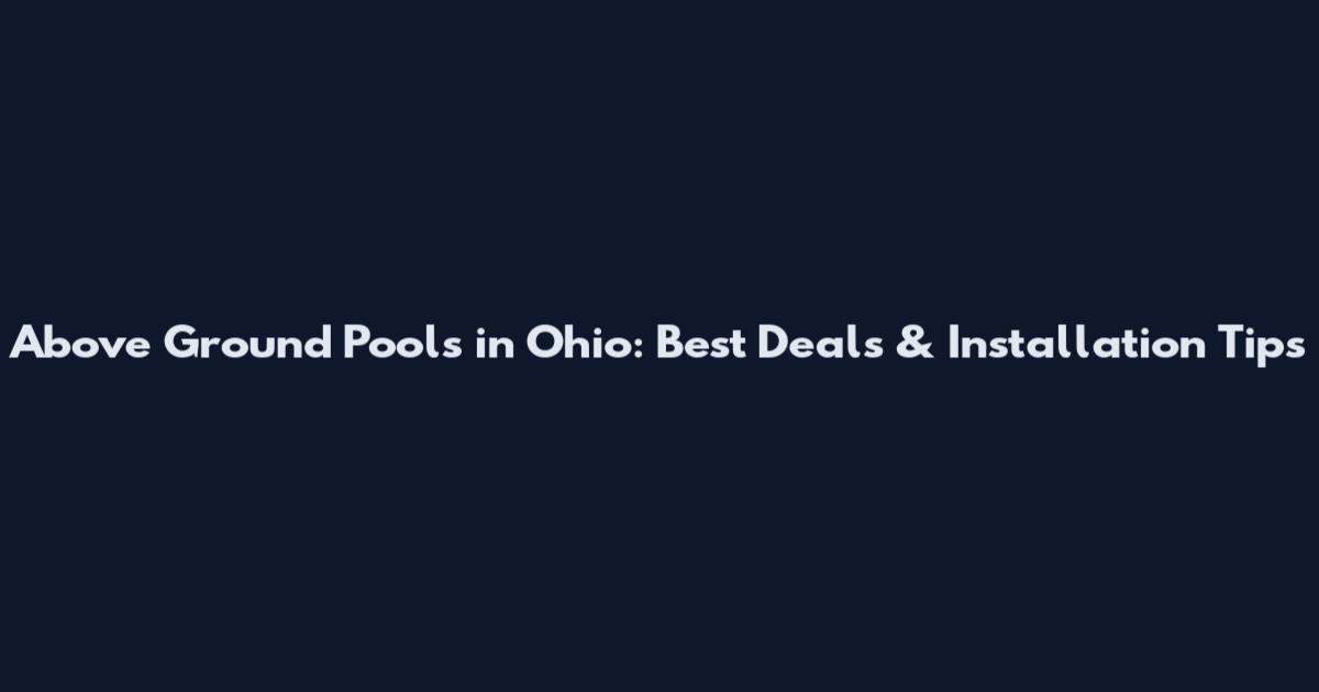 Above Ground Pools in Ohio: Best Deals & Installation Tips