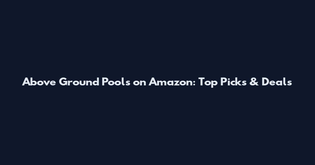 Above Ground Pools on Amazon: Top Picks & Deals