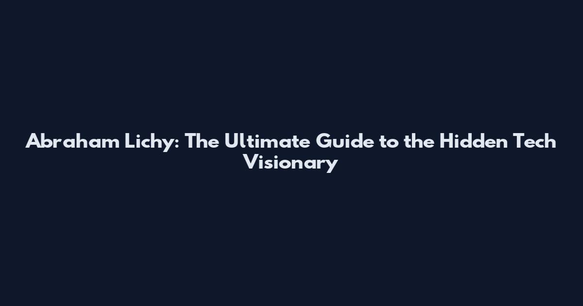 Abraham Lichy: The Ultimate Guide to the Hidden Tech Visionary