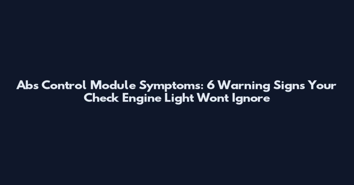Abs Control Module Symptoms: 6 Warning Signs Your Check Engine Light Won't Ignore