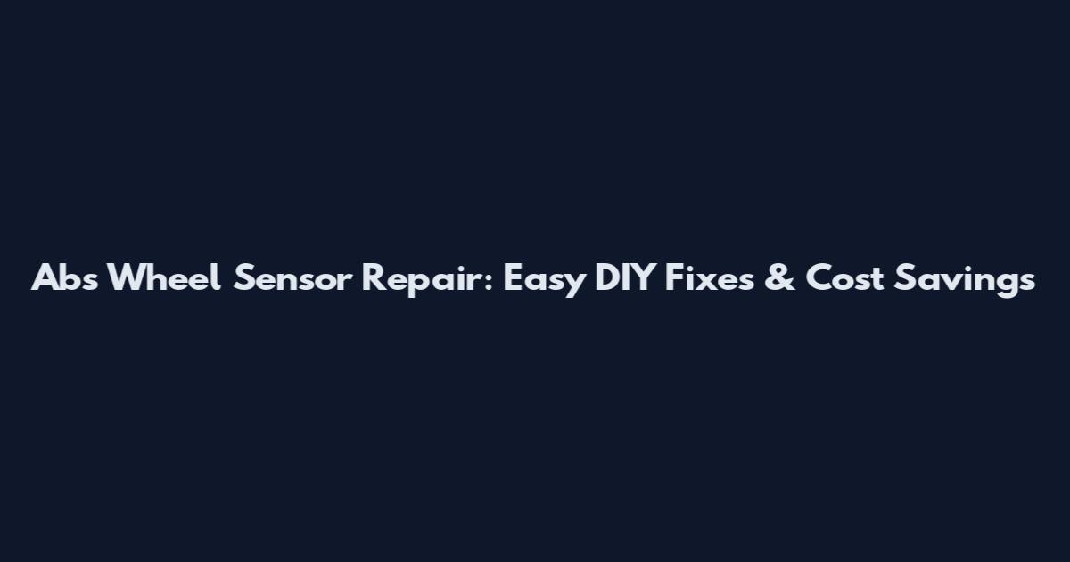 Abs Wheel Sensor Repair: Easy DIY Fixes & Cost Savings