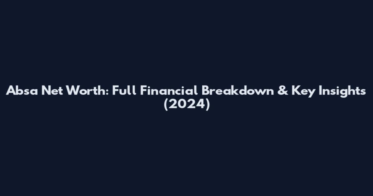 Absa Net Worth: Full Financial Breakdown & Key Insights (2024)