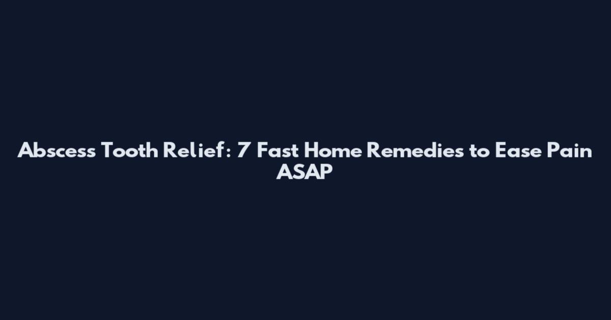 Abscess Tooth Relief: 7 Fast Home Remedies to Ease Pain ASAP