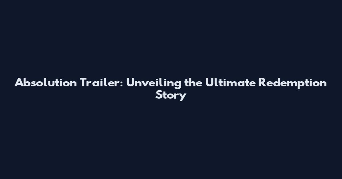 Absolution Trailer: Unveiling the Ultimate Redemption Story