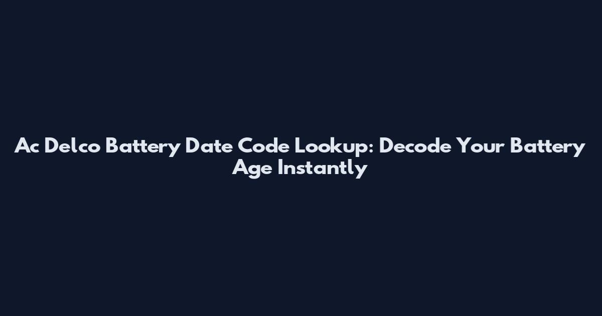 Ac Delco Battery Date Code Lookup: Decode Your Battery Age Instantly
