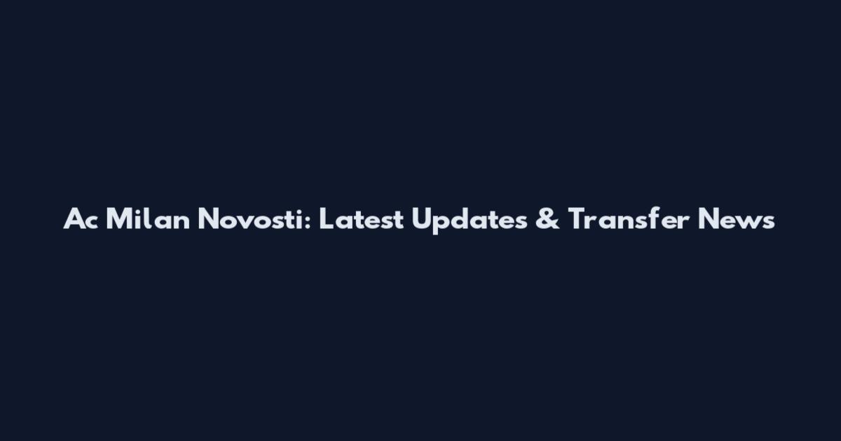 Ac Milan Novosti: Latest Updates & Transfer News
