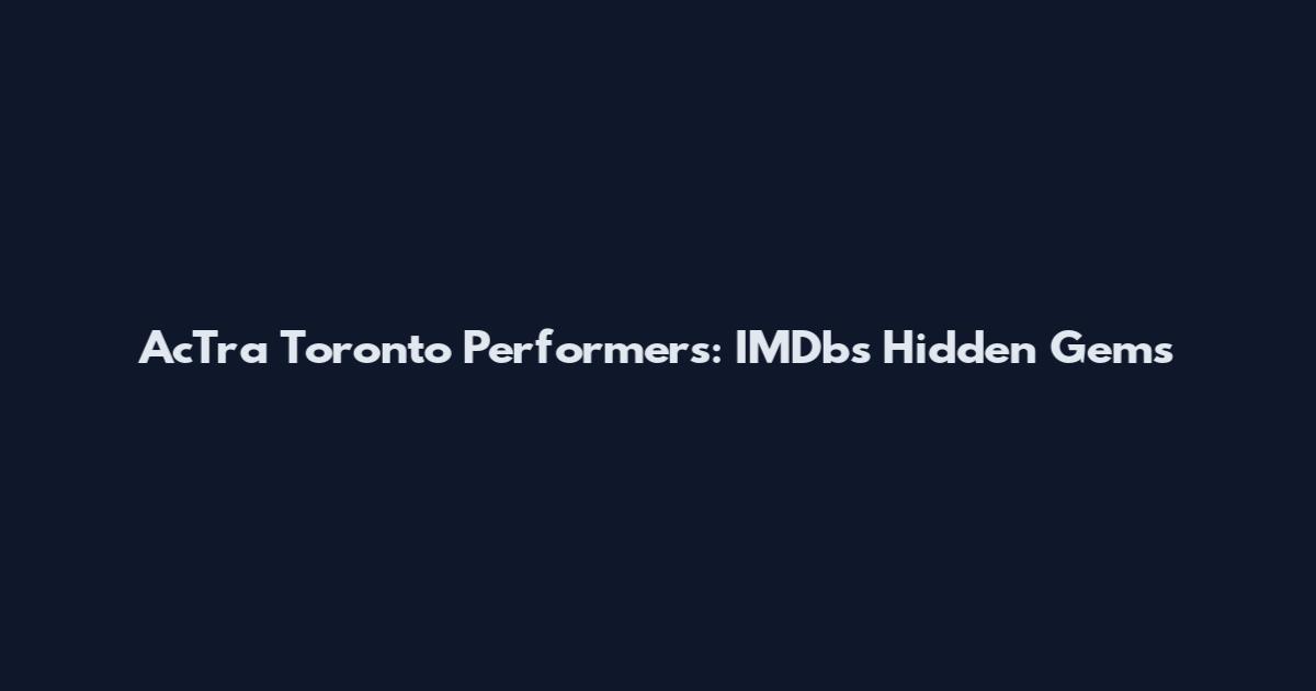 AcTra Toronto Performers: IMDb's Hidden Gems