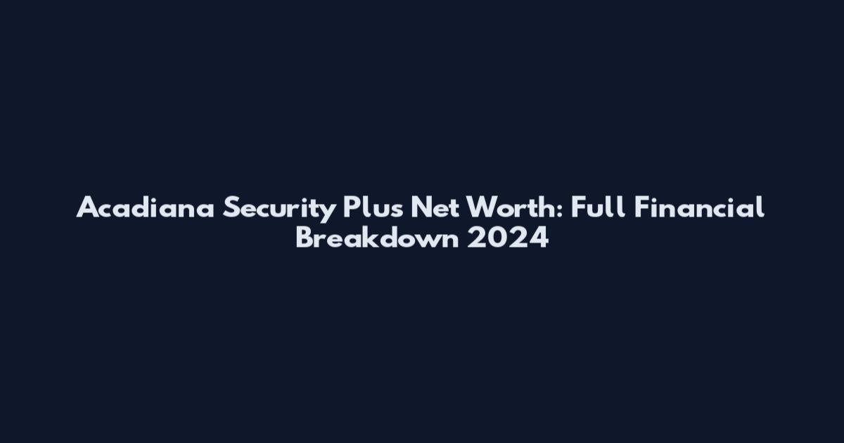 Acadiana Security Plus Net Worth: Full Financial Breakdown 2024