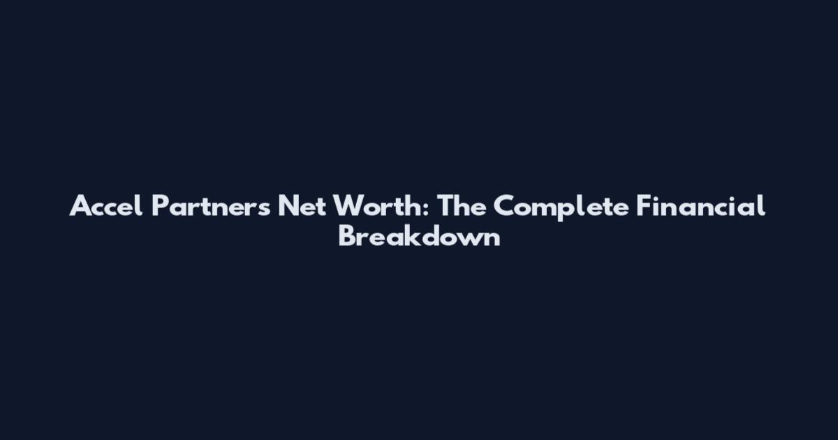 Accel Partners Net Worth: The Complete Financial Breakdown