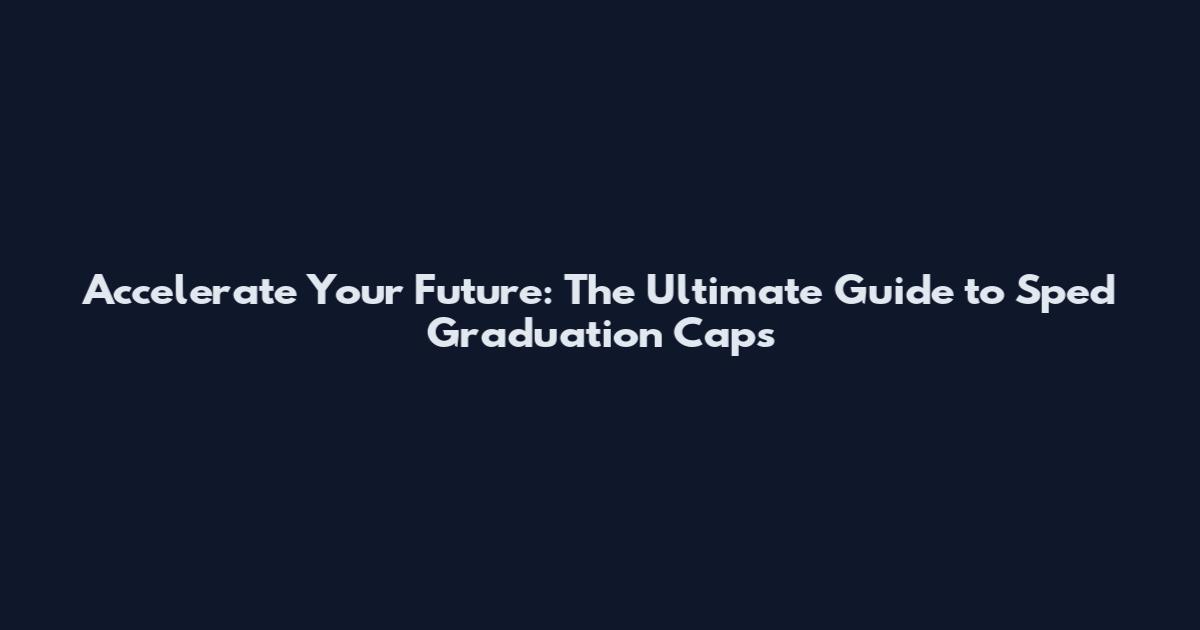 Accelerate Your Future: The Ultimate Guide to Sped Graduation Caps