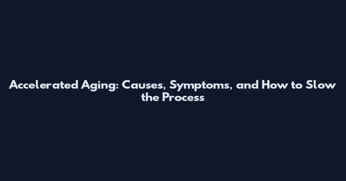 Accelerated Aging: Causes, Symptoms, and How to Slow the Process
