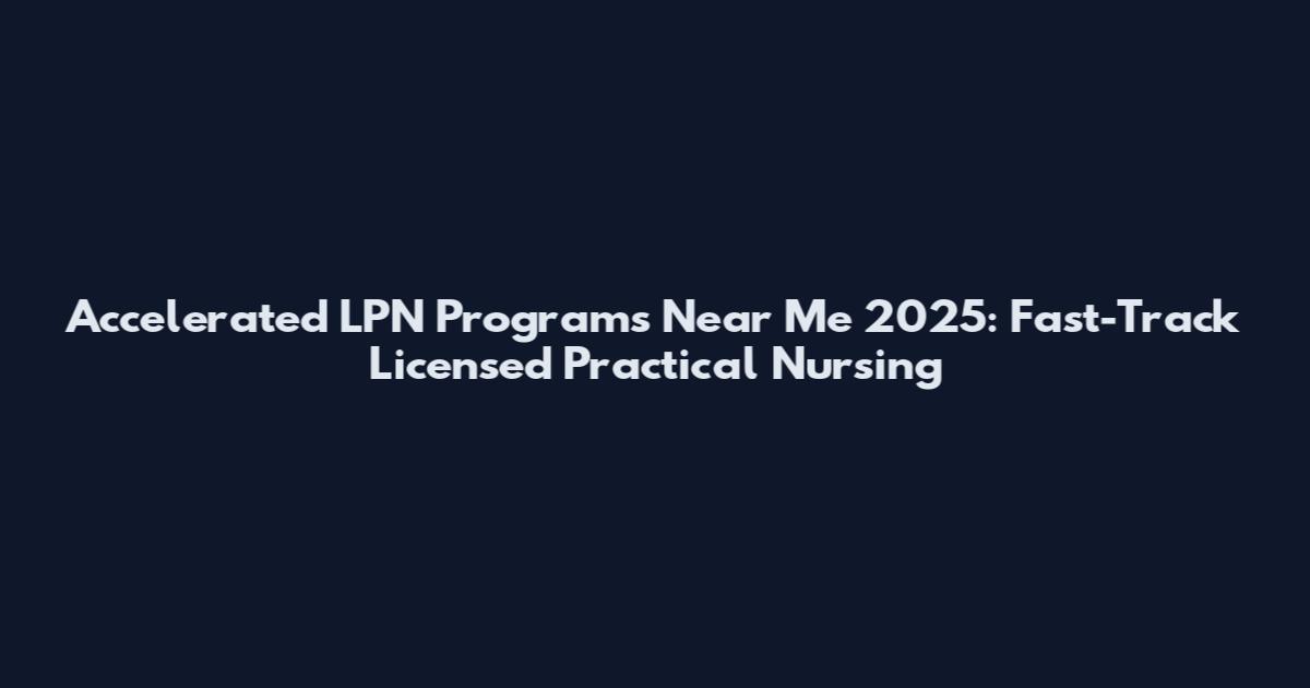 Accelerated LPN Programs Near Me 2025: Fast-Track Licensed Practical Nursing