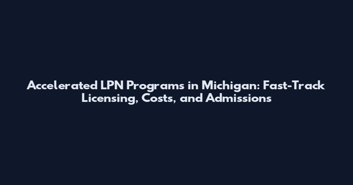 Accelerated LPN Programs in Michigan: Fast-Track Licensing, Costs, and Admissions