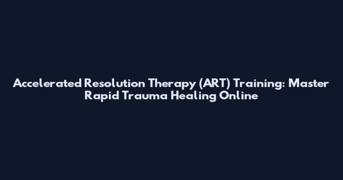 Accelerated Resolution Therapy (ART) Training: Master Rapid Trauma Healing Online