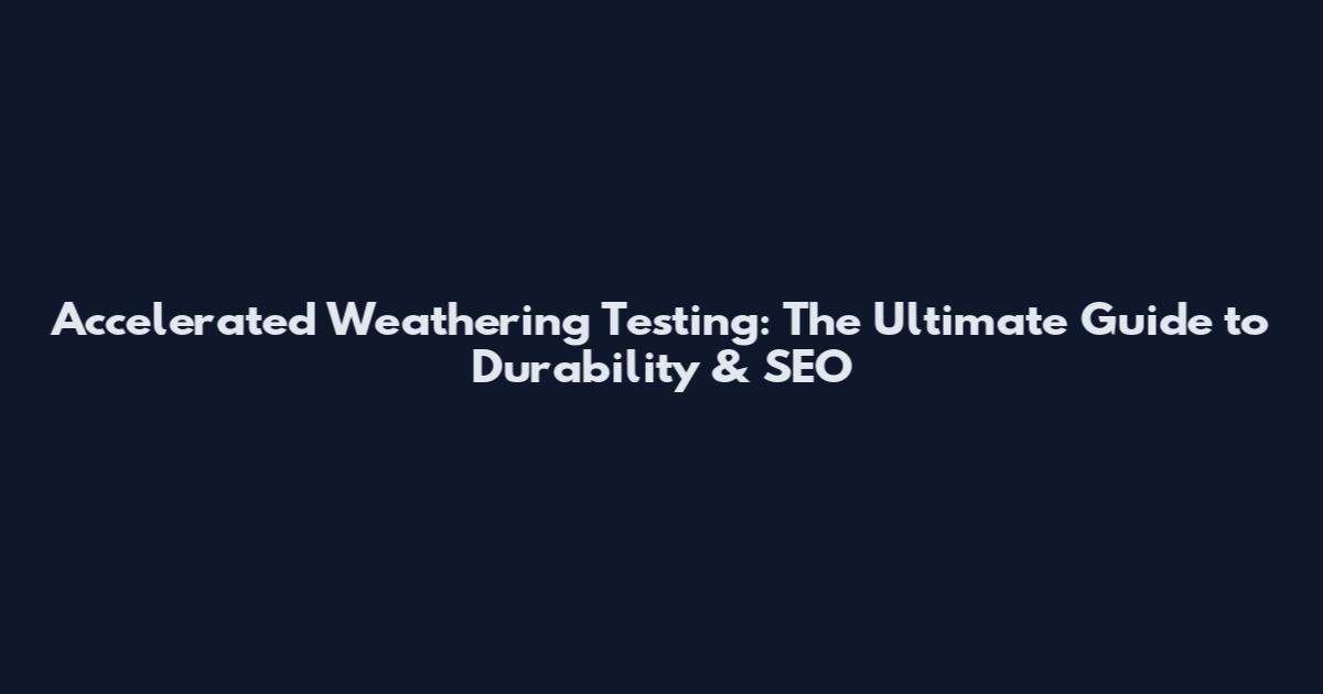 Accelerated Weathering Testing: The Ultimate Guide to Durability & SEO