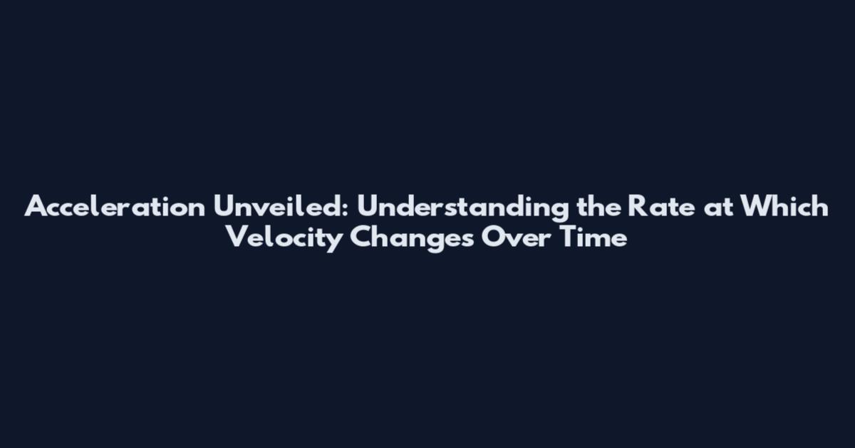 Acceleration Unveiled: Understanding the Rate at Which Velocity Changes Over Time