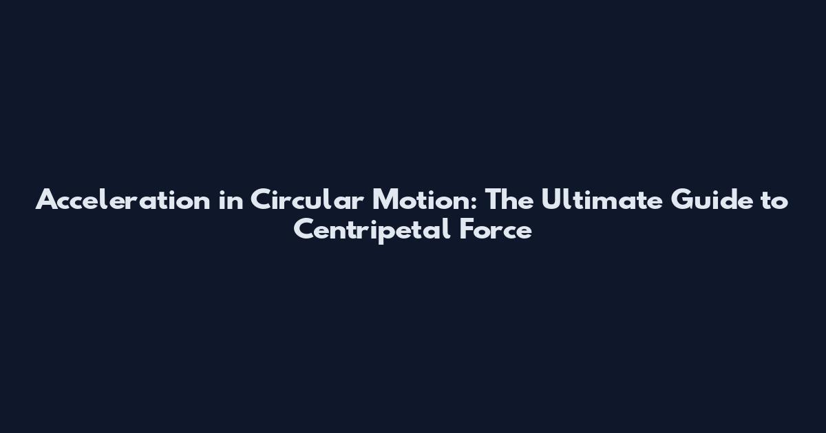 Acceleration in Circular Motion: The Ultimate Guide to Centripetal Force
