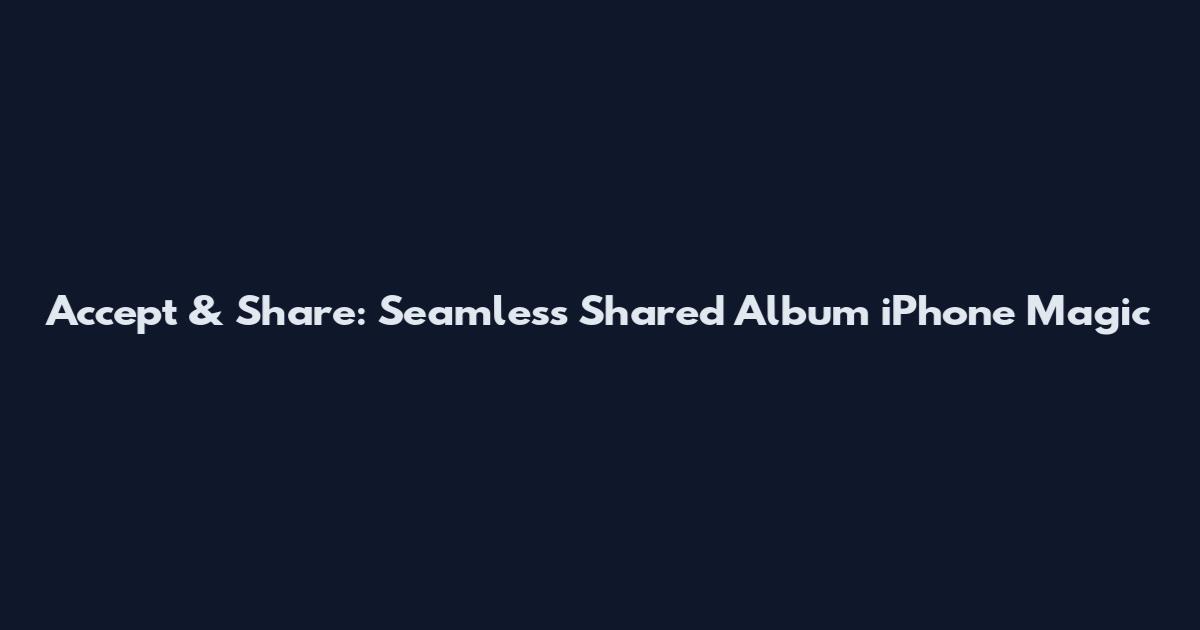 Accept & Share: Seamless Shared Album iPhone Magic