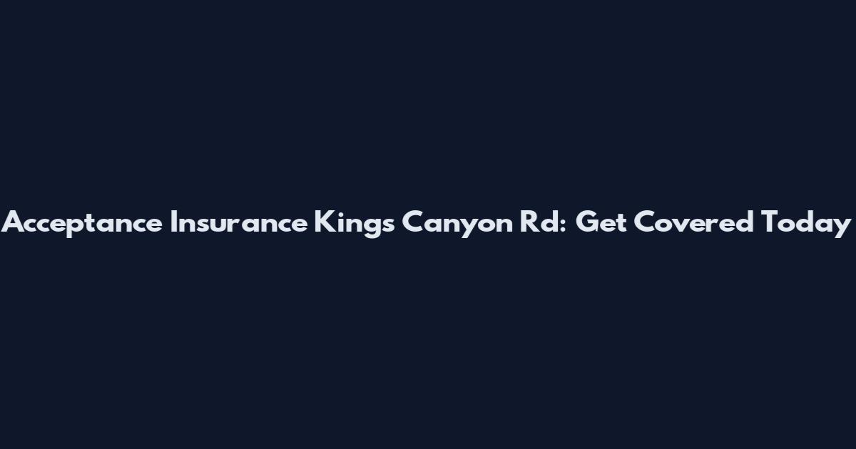 Acceptance Insurance Kings Canyon Rd: Get Covered Today