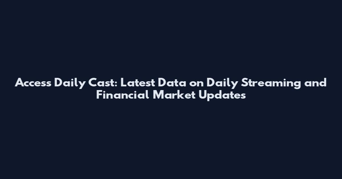 Access Daily Cast: Latest Data on Daily Streaming and Financial Market Updates