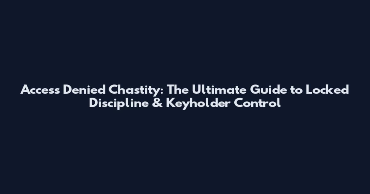 Access Denied Chastity: The Ultimate Guide to Locked Discipline & Keyholder Control