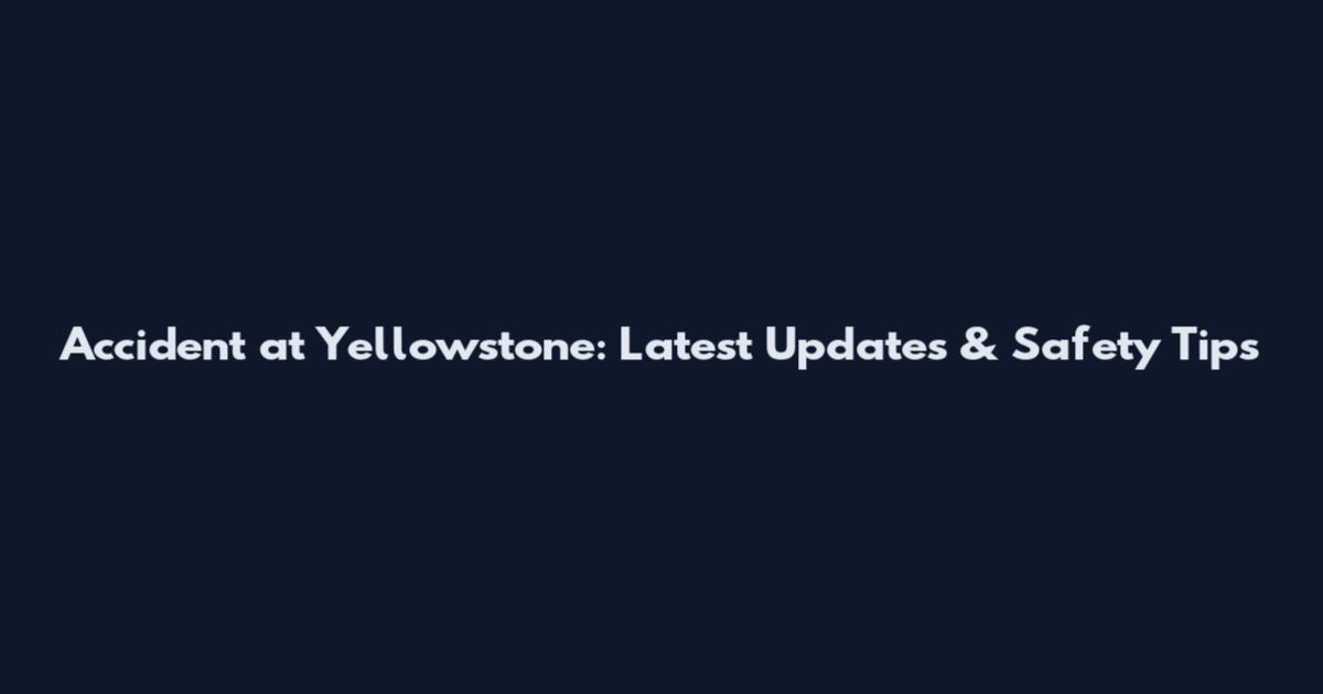 Accident at Yellowstone: Latest Updates & Safety Tips
