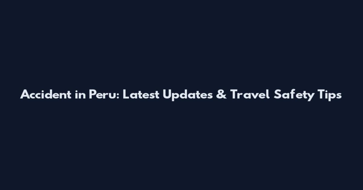 Accident in Peru: Latest Updates & Travel Safety Tips