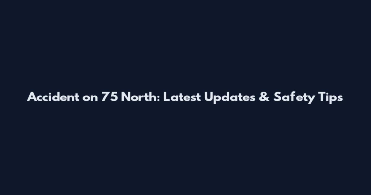 Accident on 75 North: Latest Updates & Safety Tips