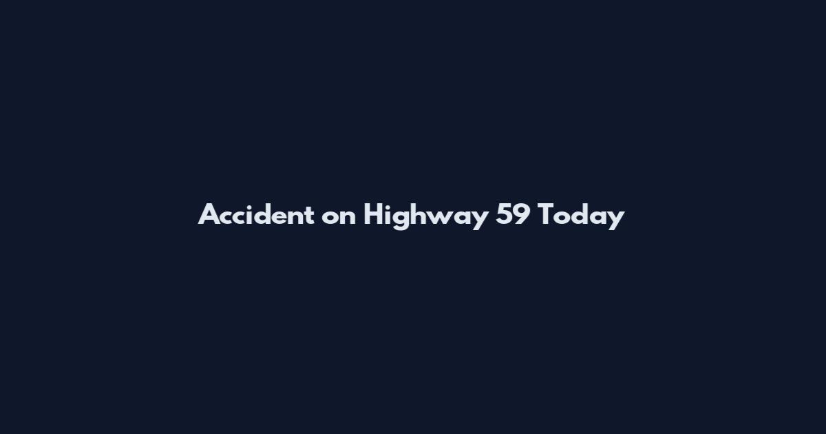 Accident on Highway 59 Today
