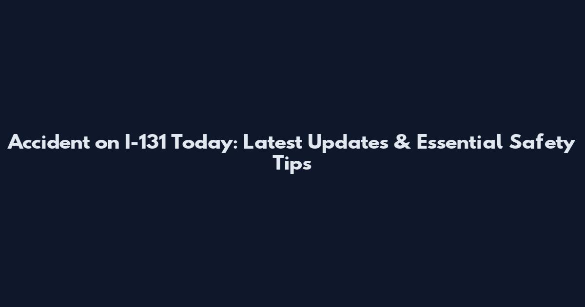 Accident on I-131 Today: Latest Updates & Essential Safety Tips