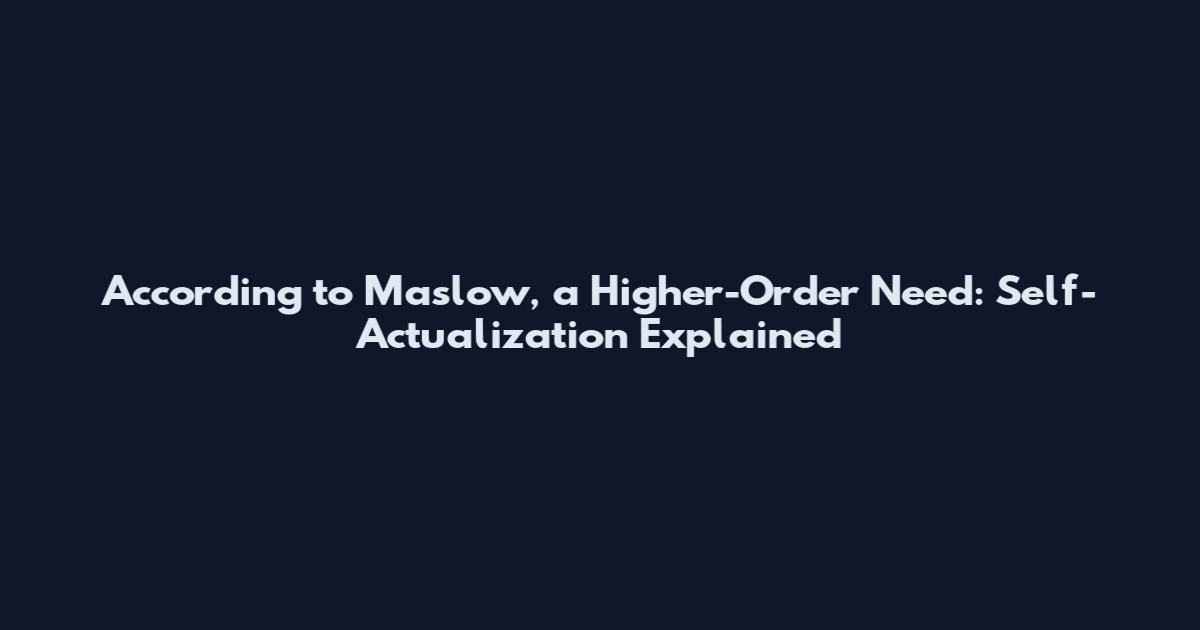 According to Maslow, a Higher-Order Need: Self-Actualization Explained