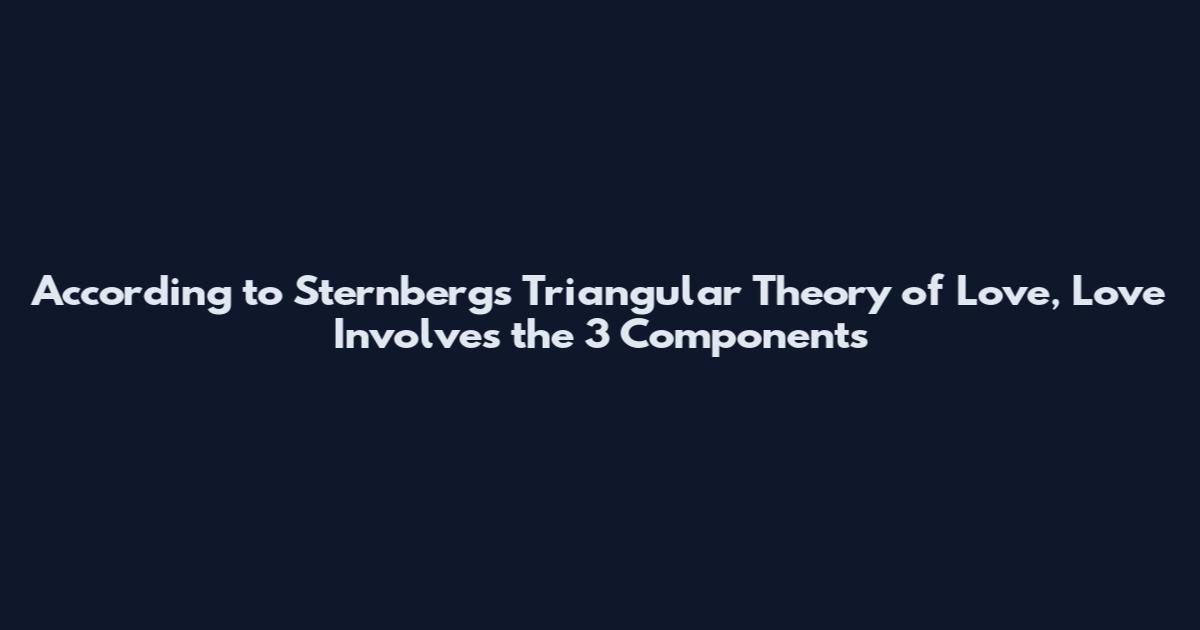 According to Sternberg's Triangular Theory of Love, Love Involves the 3 Components