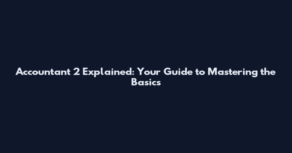 Accountant 2 Explained: Your Guide to Mastering the Basics