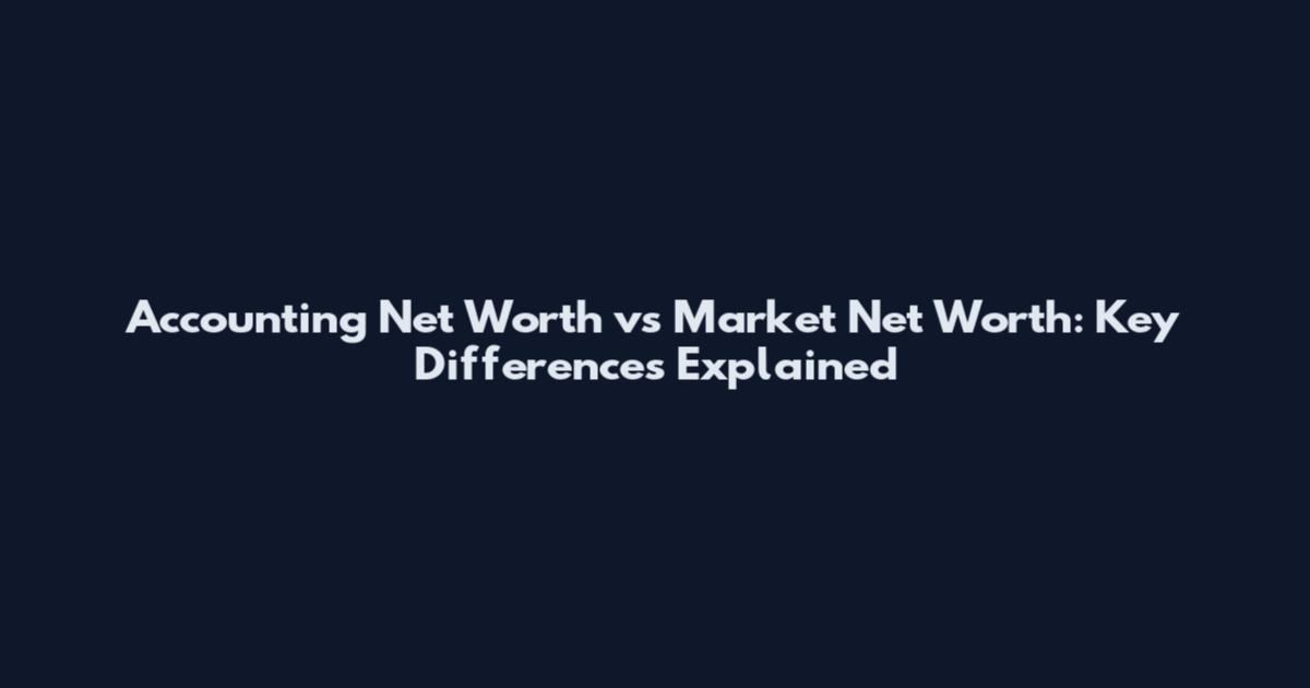 Accounting Net Worth vs Market Net Worth: Key Differences Explained