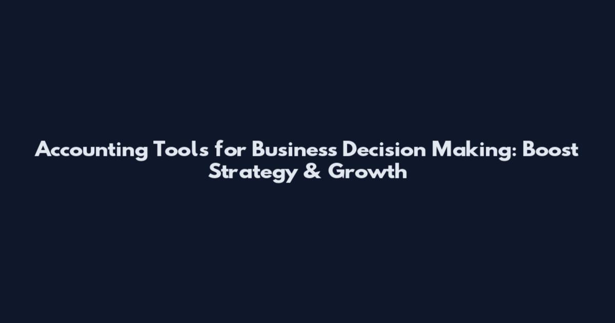 Accounting Tools for Business Decision Making: Boost Strategy & Growth