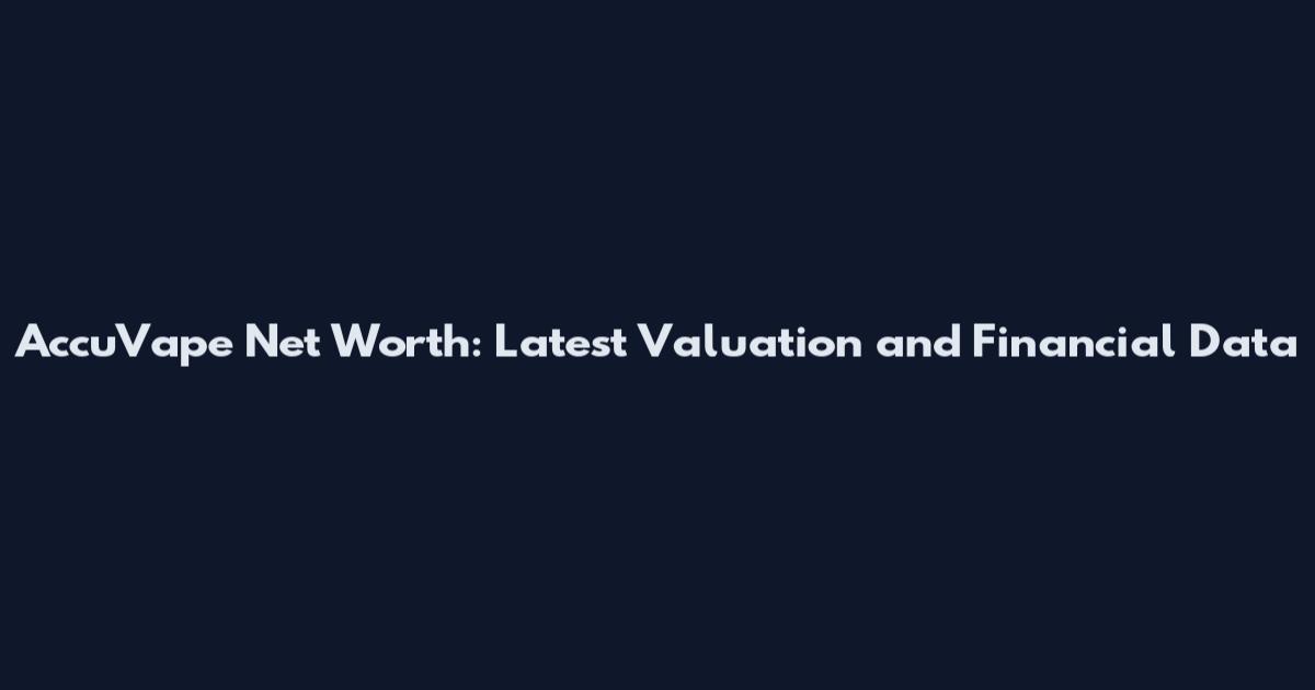 AccuVape Net Worth: Latest Valuation and Financial Data