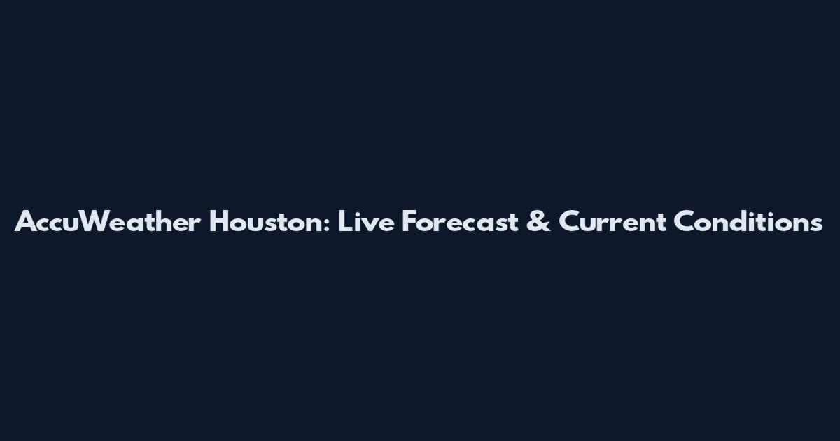 AccuWeather Houston: Live Forecast & Current Conditions