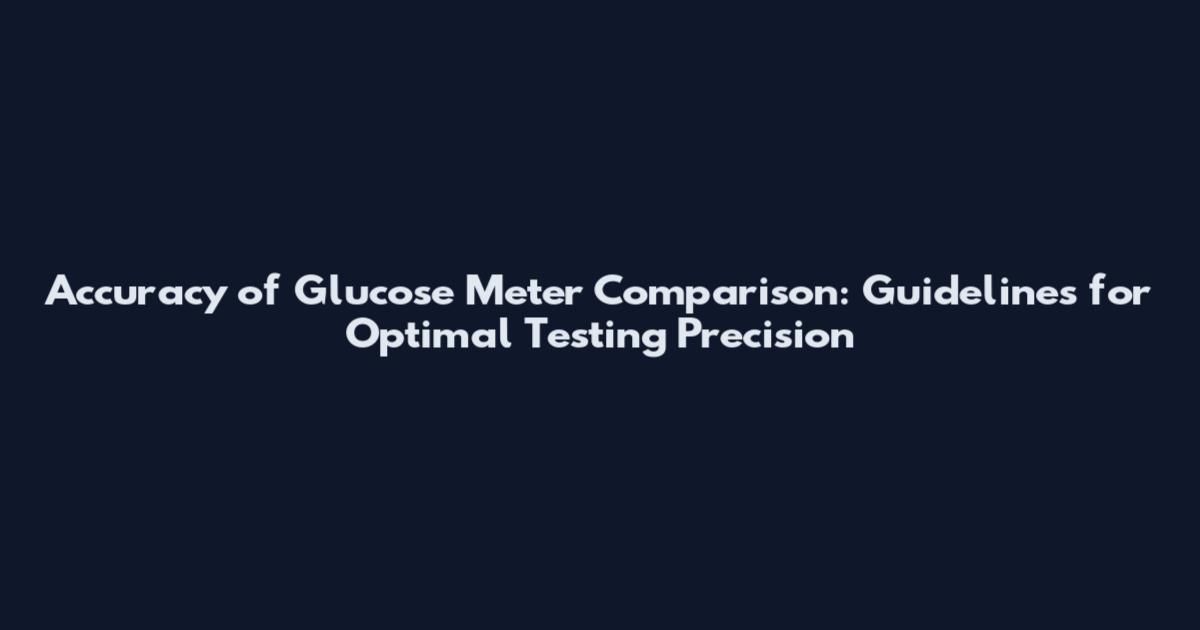 Accuracy of Glucose Meter Comparison: Guidelines for Optimal Testing Precision