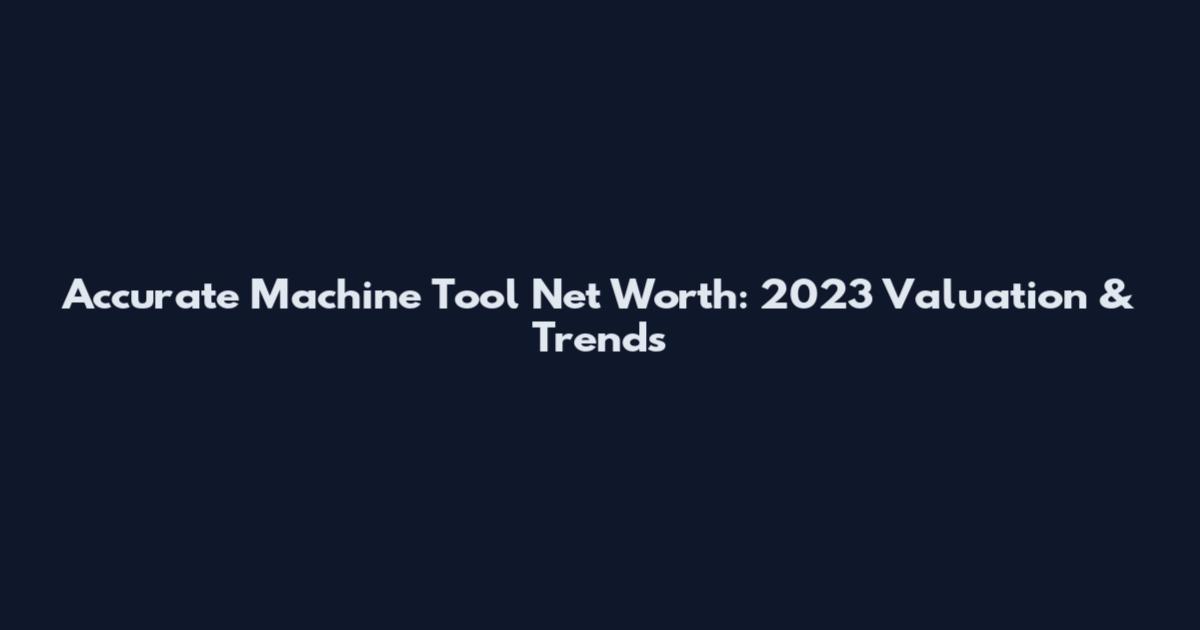 Accurate Machine Tool Net Worth: 2023 Valuation & Trends