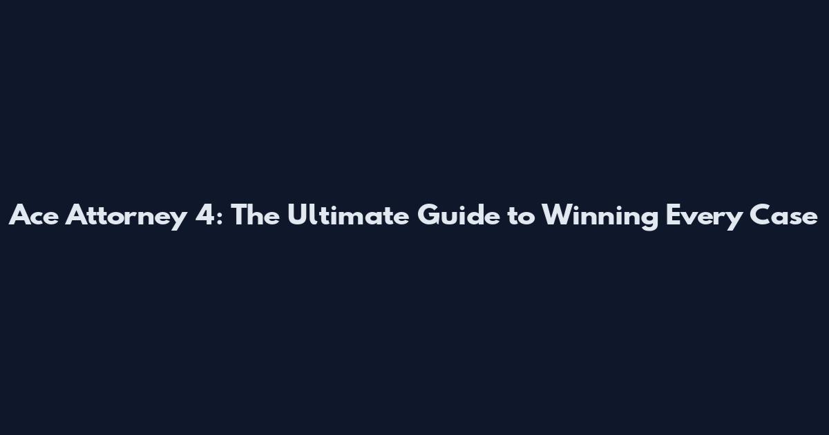 Ace Attorney 4: The Ultimate Guide to Winning Every Case