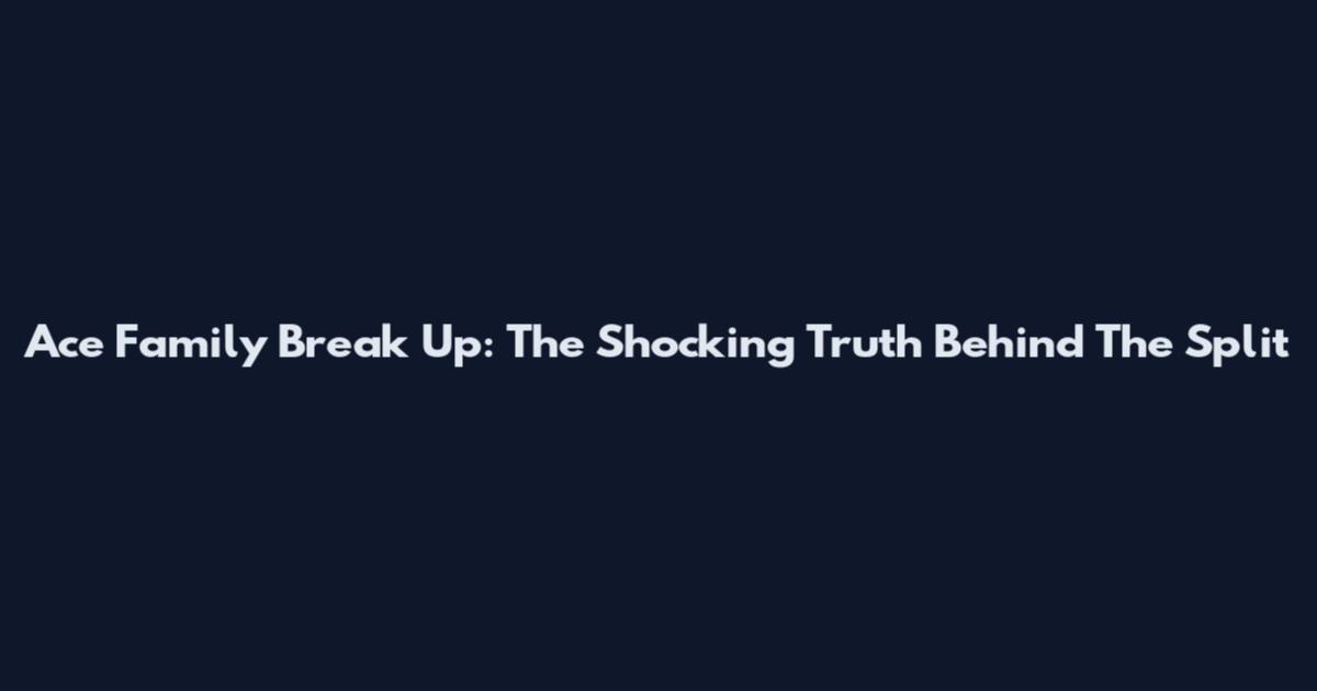 Ace Family Break Up: The Shocking Truth Behind The Split