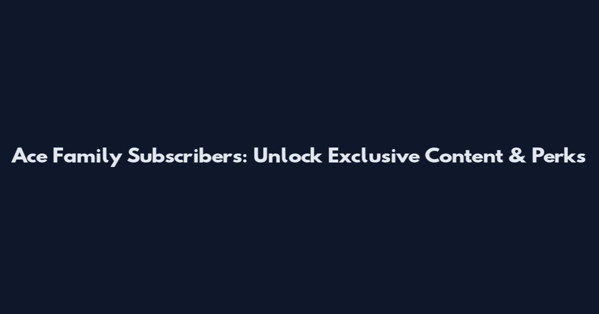 Ace Family Subscribers: Unlock Exclusive Content & Perks