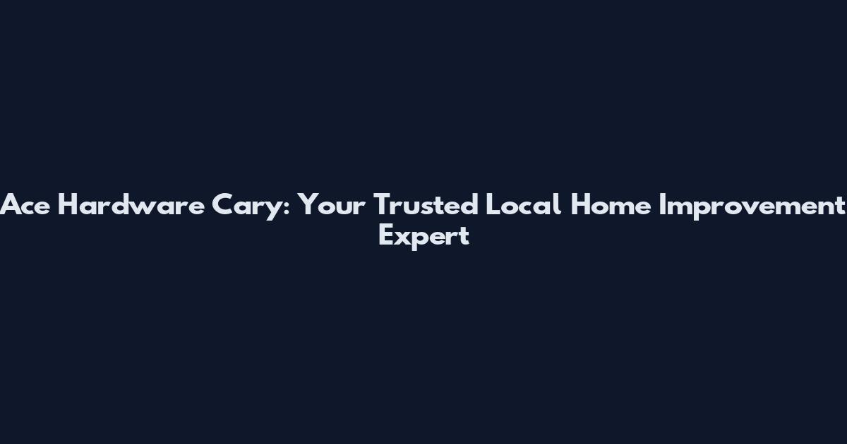 Ace Hardware Cary: Your Trusted Local Home Improvement Expert