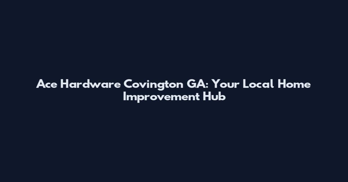 Ace Hardware Covington GA: Your Local Home Improvement Hub